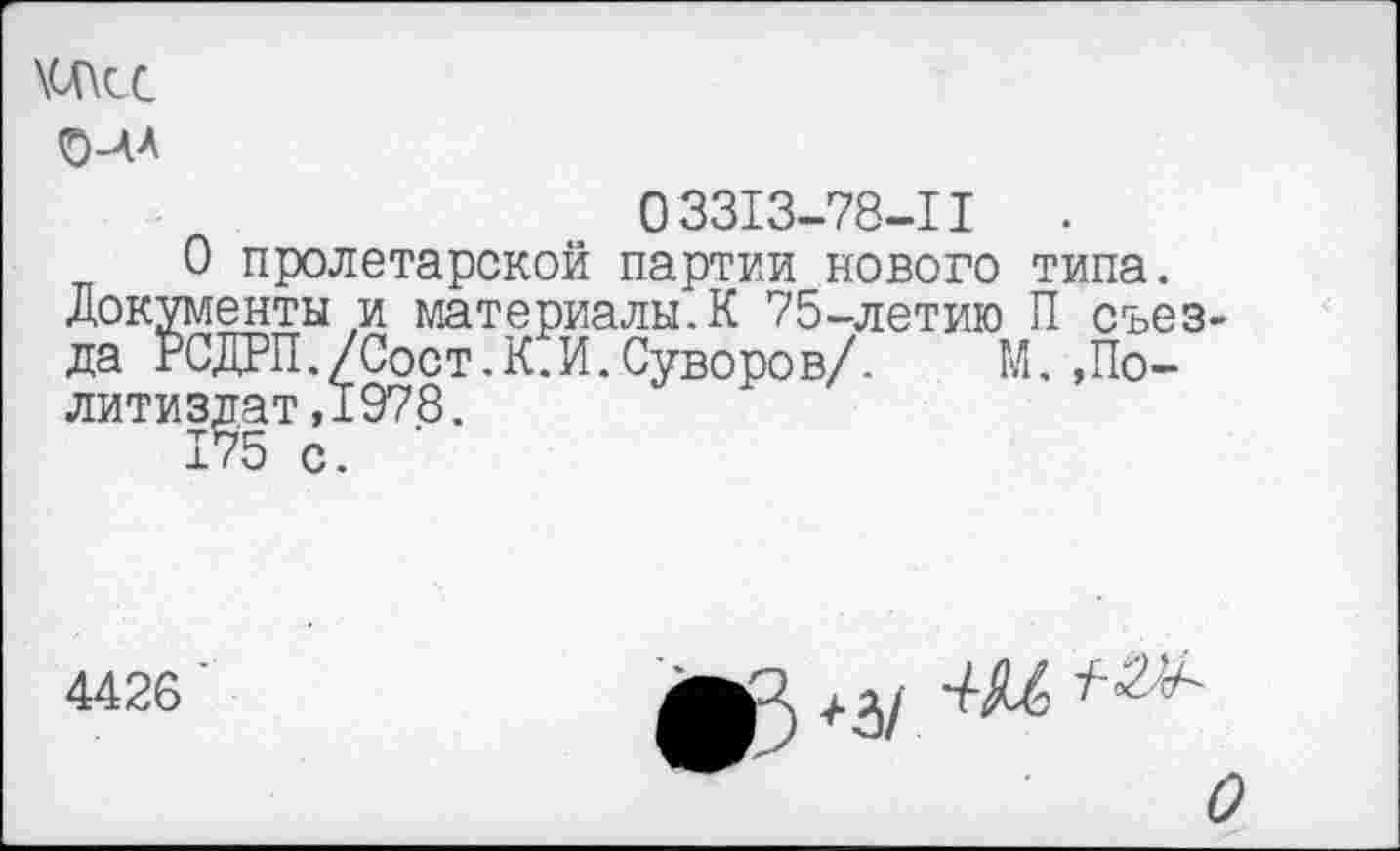 ﻿\(Л\СС
О-ЛЛ
033I3-78-II	.
О пролетарской партии нового типа. Документы и материалы.К 75-летию П съезда РСДРП./Сост.К.И.Суворов/. М.»Политиздат ,1978.
175 с.
4426
